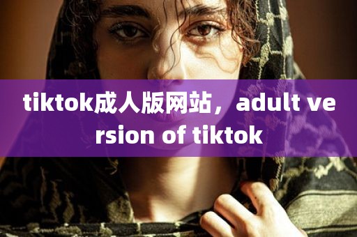 tiktok成人版网站，adult version of tiktok
