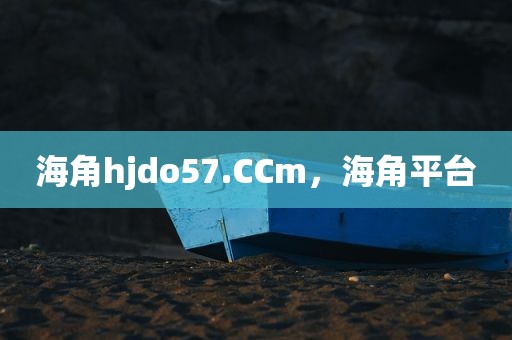 海角hjdo57.CCm，海角平台