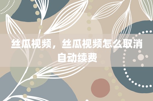 丝瓜视频，丝瓜视频怎么取消自动续费