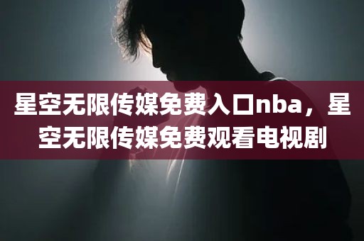 星空无限传媒免费入口nba，星空无限传媒免费观看电视剧