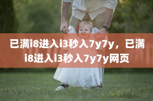 已满i8进入i3秒入7y7y，已满i8进入i3秒入7y7y网页