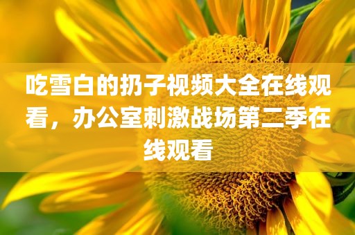 吃雪白的扔子视频大全在线观看，办公室刺激战场第二季在线观看