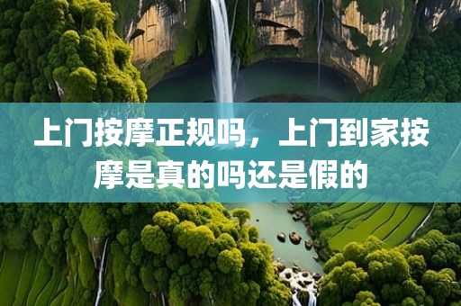 上门按摩正规吗，上门到家按摩是真的吗还是假的