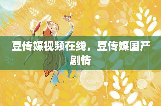 豆传媒视频在线，豆传媒国产剧情