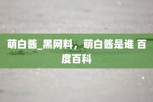 萌白酱_黑网料，萌白酱是谁 百度百科