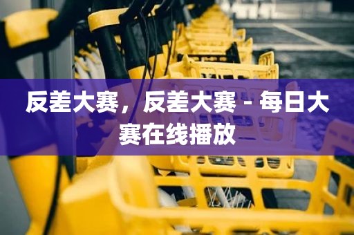 反差大赛，反差大赛 - 每日大赛在线播放