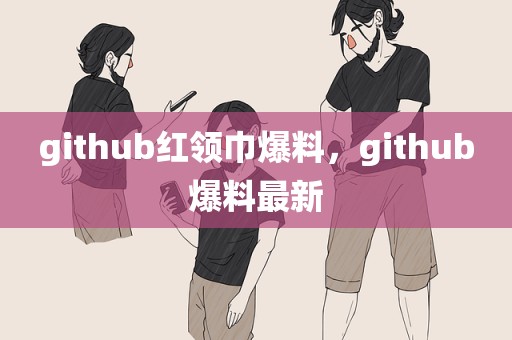 github红领巾爆料，github爆料最新