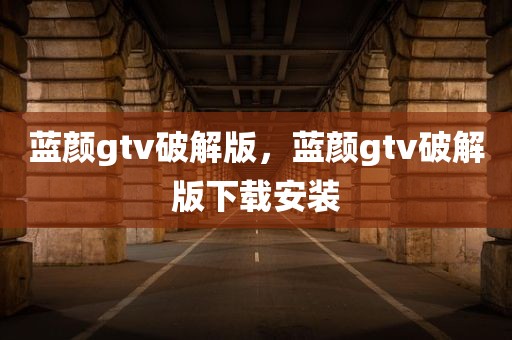蓝颜gtv破解版，蓝颜gtv破解版下载安装