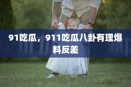 91吃瓜，911吃瓜八卦有理爆料反差