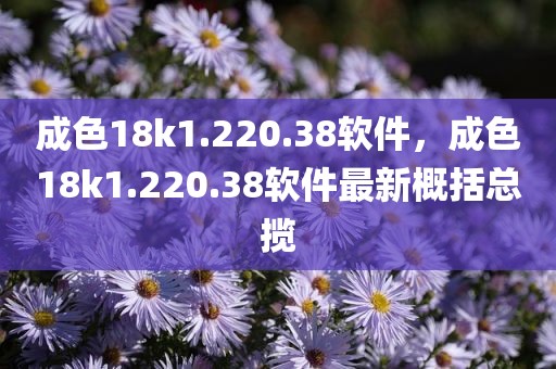 成色18k1.220.38软件，成色18k1.220.38软件最新概括总揽