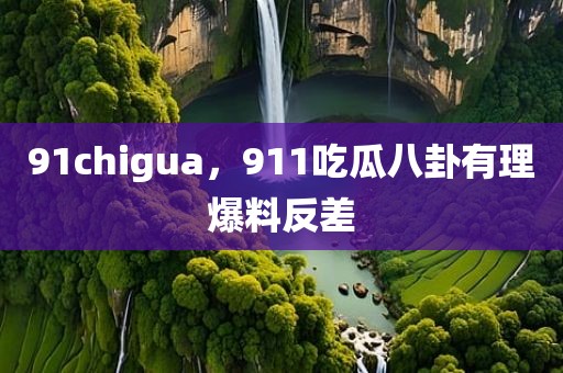 91chigua，911吃瓜八卦有理爆料反差