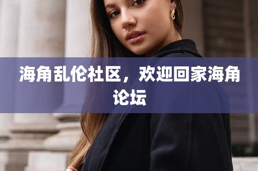海角乱伦社区，欢迎回家海角论坛