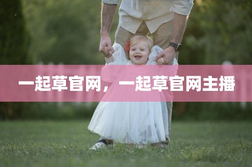 一起草官网，一起草官网主播