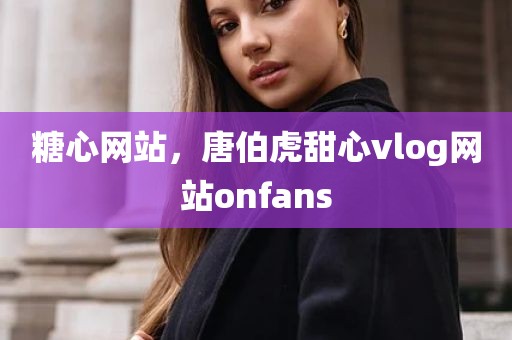 糖心网站，唐伯虎甜心vlog网站onfans