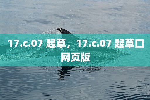 17.c.07 起草，17.c.07 起草口网页版