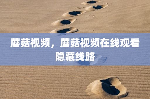 蘑菇视频，蘑菇视频在线观看隐藏线路