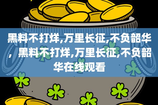 黑料不打烊,万里长征,不负韶华，黑料不打烊,万里长征,不负韶华在线观看