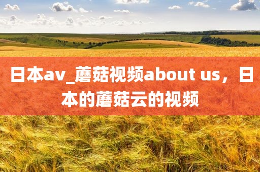 日本av_蘑菇视频about us，日本的蘑菇云的视频
