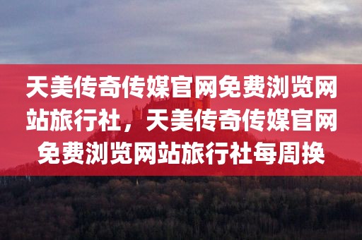天美传奇传媒官网免费浏览网站旅行社，天美传奇传媒官网免费浏览网站旅行社每周换