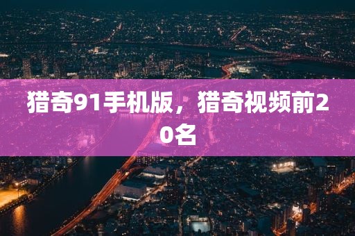 猎奇91手机版，猎奇视频前20名