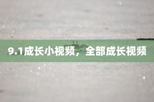 9.1成长小视频，全部成长视频