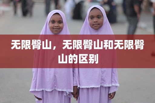 无限臀山，无限臀山和无限臀山的区别