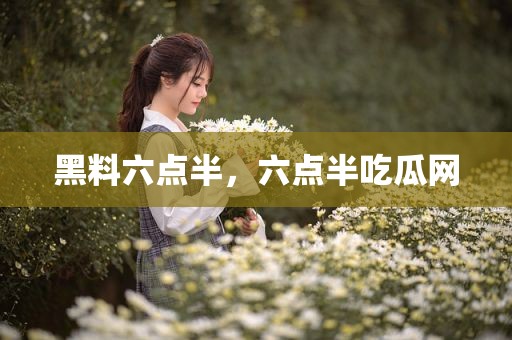 黑料六点半，六点半吃瓜网