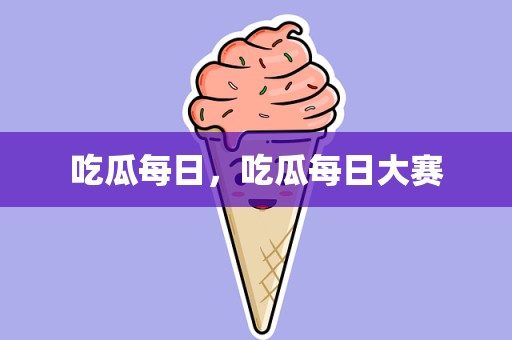 吃瓜每日，吃瓜每日大赛