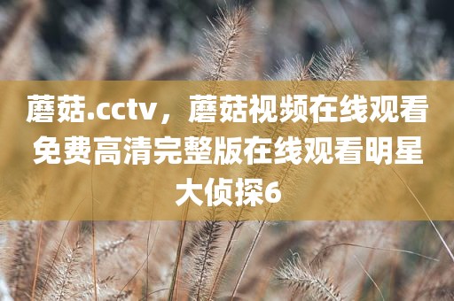 蘑菇.cctv，蘑菇视频在线观看免费高清完整版在线观看明星大侦探6