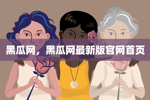 黑瓜网，黑瓜网最新版官网首页