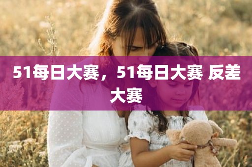 51每日大赛，51每日大赛 反差大赛