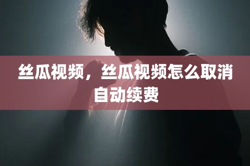 丝瓜视频，丝瓜视频怎么取消自动续费