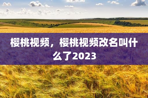 樱桃视频，樱桃视频改名叫什么了2023