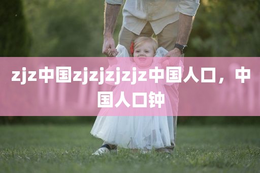 zjz中国zjzjzjzjz中国人口，中国人口钟