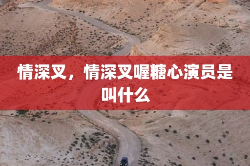 情深叉，情深叉喔糖心演员是叫什么