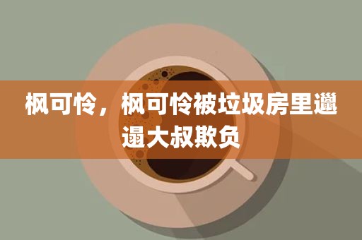 枫可怜，枫可怜被垃圾房里邋遢大叔欺负