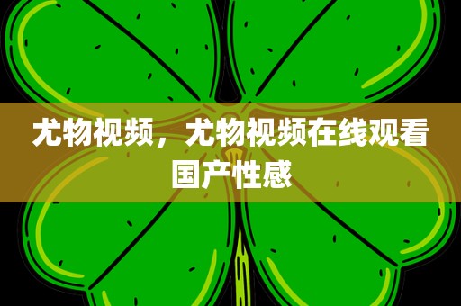 尤物视频，尤物视频在线观看国产性感