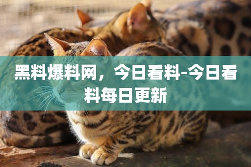 黑料爆料网，今日看料-今日看料每日更新