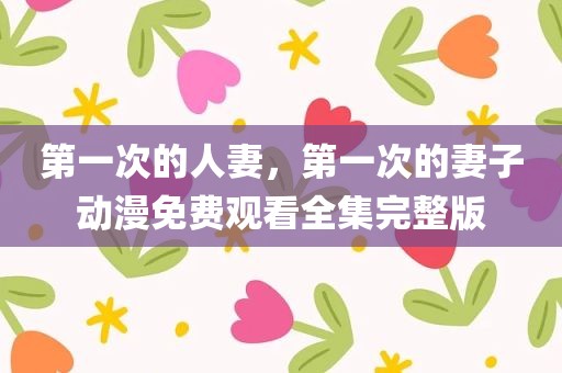 第一次的人妻，第一次的妻子动漫免费观看全集完整版