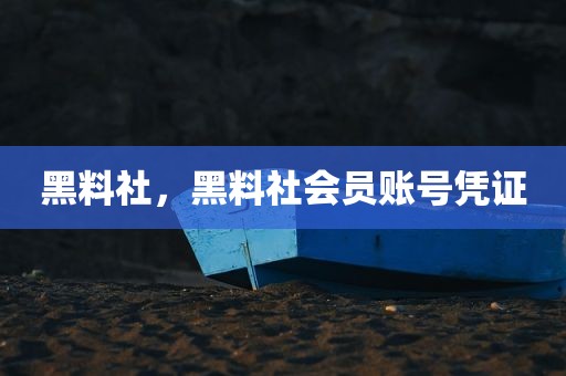 黑料社，黑料社会员账号凭证