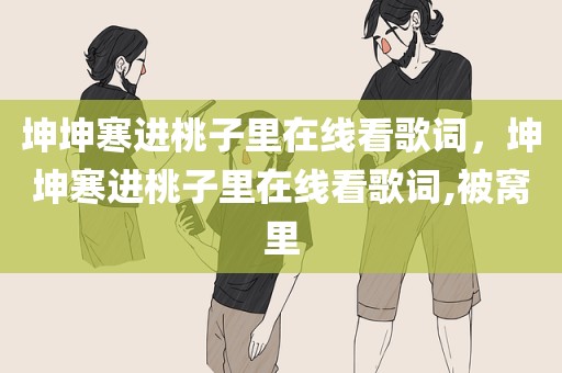 坤坤寒进桃子里在线看歌词，坤坤寒进桃子里在线看歌词,被窝里