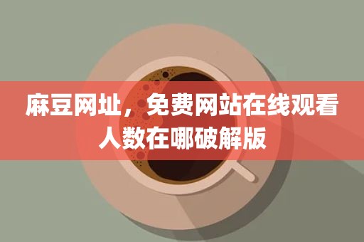 麻豆网址，免费网站在线观看人数在哪破解版
