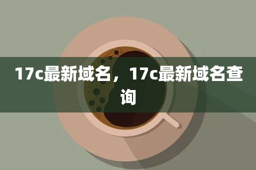 17c最新域名，17c最新域名查询
