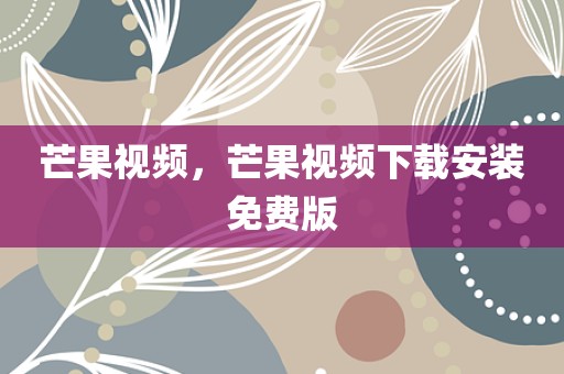 芒果视频，芒果视频下载安装免费版