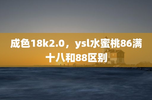 成色18k2.0，ysl水蜜桃86满十八和88区别