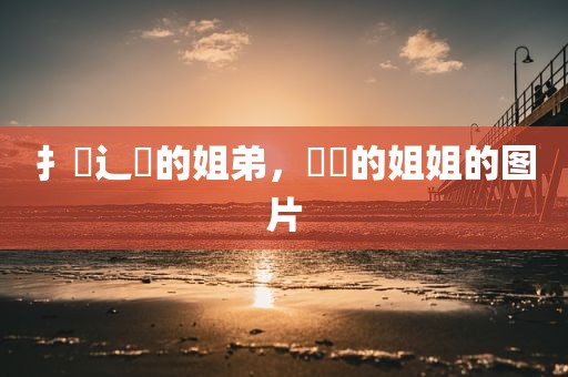 扌臿辶畐的姐弟，咘咘的姐姐的图片