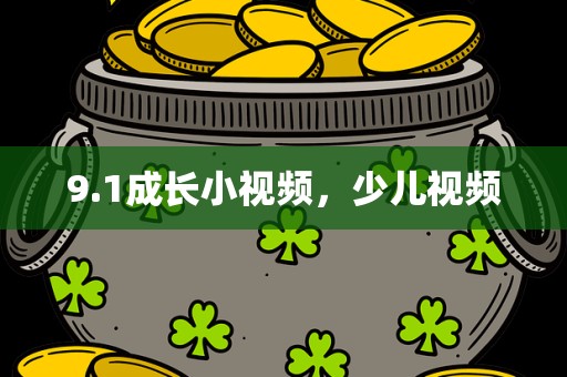 9.1成长小视频，少儿视频