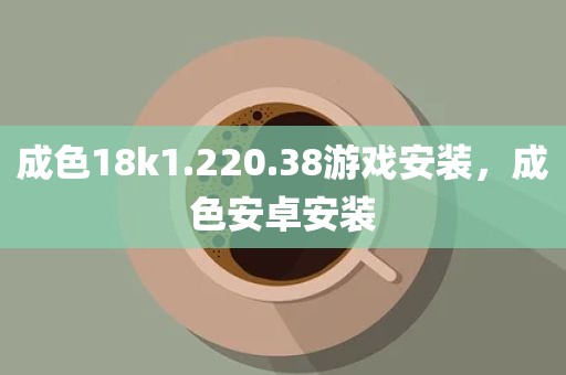 成色18k1.220.38游戏安装，成色安卓安装