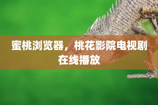 蜜桃浏览器，桃花影院电视剧在线播放