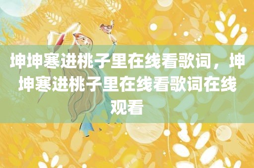 坤坤寒进桃子里在线看歌词，坤坤寒进桃子里在线看歌词在线观看